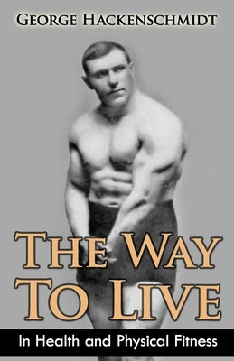 The Way To Live: In Health and Physical Fitness (Original Version, Restored) by Hackenschmidt, George