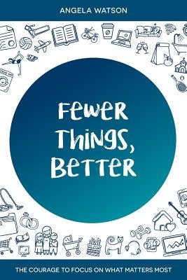 Fewer Things, Better: The Courage to Focus on What Matters Most by Watson, Angela
