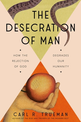 The Desecration of Man: How the Rejection of God Degrades Our Humanity by Trueman, Carl
