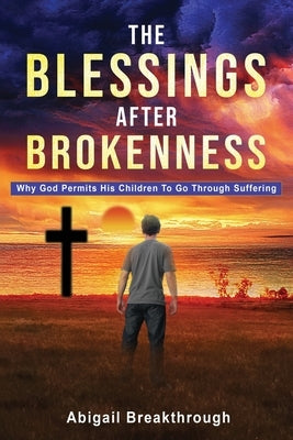 The Blessings After Brokenness: Why God Permits His Children to Go Through Suffering by Breakthrough, Abigail