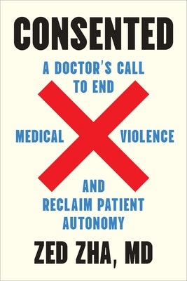 Consented: A Doctor's Call to End Medical Violence and Reclaim Patient Autonomy by Zha, Zed, M. D.