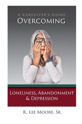 Overcoming Loneliness, Abandonment & Depression: A Caregiver's Guide by Moore