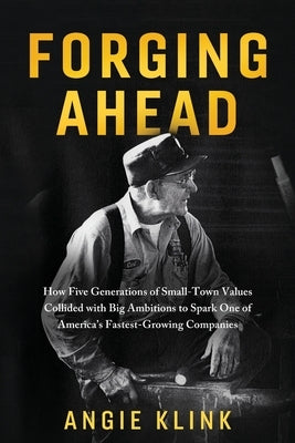 Forging Ahead: How Five Generations of Small-Town Values Collided with Big Ambitions to Spark One of America's Fastest-Growing Compan by Klink, Angie