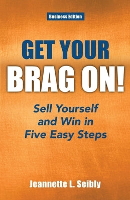 Get Your Brag On! Business Edition: Sell Yourself and Win in Five Easy Steps by Seibly, Jeannette