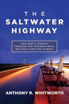 The Saltwater Highway: One Man's Journey Through the International Dry Bulk Maritime Market by Whitworth, Anthony R.