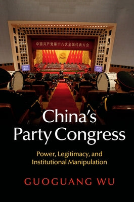 China's Party Congress: Power, Legitimacy, and Institutional Manipulation by Wu, Guoguang