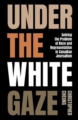 Under the White Gaze: Solving the Problem of Race and Representation in Canadian Journalism by Cheung, Christopher