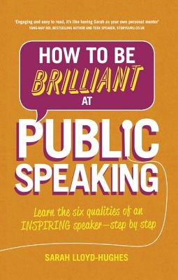 How to Be Brilliant at Public Speaking: Learn the Six Qualities of an Inspiring Speaker - Step by Step by Lloyd-Hughes, Sarah