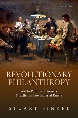 Revolutionary Philanthropy: Aid to Political Prisoners and Exiles in Late Imperial Russia by Finkel, Stuart