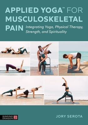 Applied Yoga(tm) for Musculoskeletal Pain: Integrating Yoga, Physical Therapy, Strength, and Spirituality by Serota, Jory