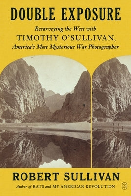 Double Exposure: Resurveying the West with Timothy O'Sullivan, America's Most Mysterious War Photographer by Sullivan, Robert