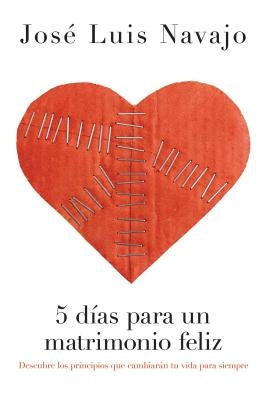 5 Días Para Un Matrimonio Feliz: Descubre Los Principios Que Cambiarán Tu Vida Para Siempre by Navajo, Jos&#233; Luis