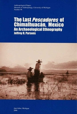 The Last Pescadores of Chimalhuacán, Mexico: An Archaeological Ethnography Volume 96 by Parsons, Jeffrey R.