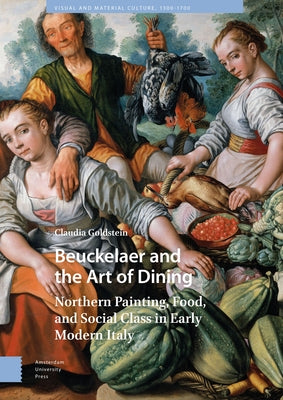 Beuckelaer and the Art of Dining: Northern Painting, Food, and Social Class in Early Modern Italy by Goldstein, Claudia