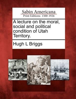 A Lecture on the Moral, Social and Political Condition of Utah Territory. by Briggs, Hugh L.