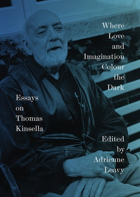 Where Love and Imagination Colour the Dark: Essays on Thomas Kinsella by Leavy, Adrienne