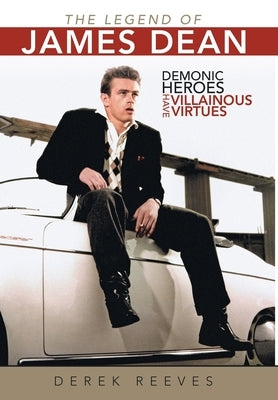 The Legend of James Dean: Demonic Heroes Have Villainous Virtues by Reeves, Derek