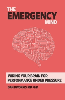 The Emergency Mind: Wiring Your Brain for Performance Under Pressure by Dworkis, Dan