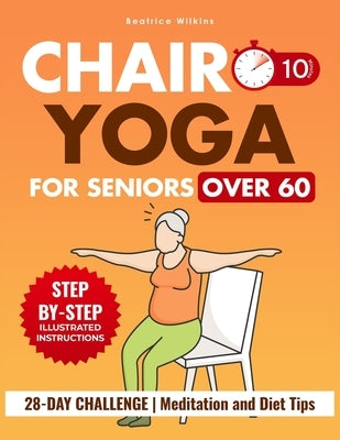 Chair Yoga for Seniors Over 60: Master Effective Positions in less than 10 minutes a day to Regain Flexibility, Enhance Mobility, and Lose Weight Thro by Wilkins, Beatrice