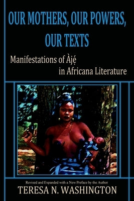 Our Mothers, Our Powers, Our Texts: Manifestations of Aje in Africana Literature by Washington, Teresa N.