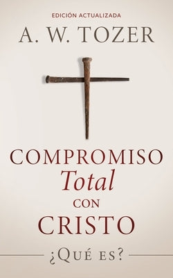 Compromiso total con Cristo: ?Qu? es? by Tozer, A. W.