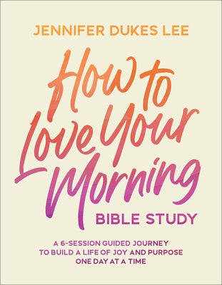 How to Love Your Morning Bible Study: A 6-Session Guided Journey to Build a Life of Joy and Purpose One Day at a Time by Lee, Jennifer Dukes