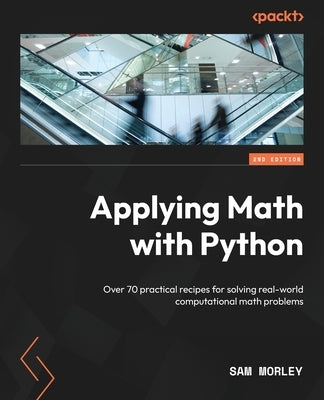 Applying Math with Python - Second Edition: Over 70 practical recipes for solving real-world computational math problems by Morley, Sam