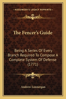 The Fencer's Guide: Being A Series Of Every Branch Required To Compose A Complete System Of Defense (1771) by Lonnergan, Andrew