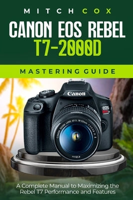 Canon EOS Rebel T7-2000D Mastering Guide: A Complete Manual to Maximizing the Rebel T7 Performance and Features by Cox, Mitch