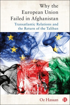 Why the European Union Failed in Afghanistan: Transatlantic Relations and the Return of the Taliban by Hassan, Oz