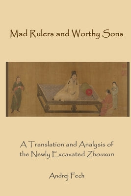 Mad Rulers and Worthy Sons: A Translation and Analysis of the Newly Excavated Zhouxun by Fech, Andrej