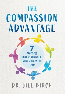 The Compassion Advantage: 7 Practices to Lead Stronger, More Successful Teams by Birch, Jill