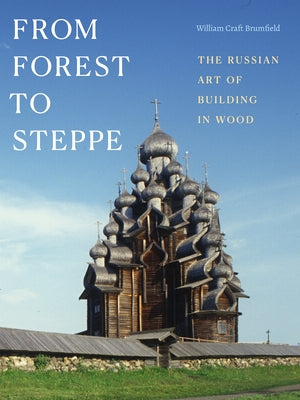 From Forest to Steppe: The Russian Art of Building in Wood by Brumfield, William Craft