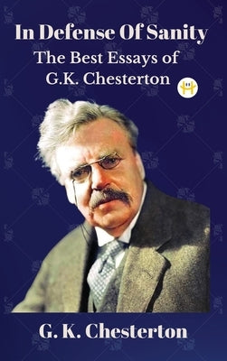 In Defense Of Sanity: The Best Essays of G.K. Chesterton by Chesterton, G. K.