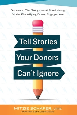 Tell Stories Your Donors Can't Ignore: Donorarc: The Story-based Fundraising Model Electrifying Donor Engagement by Schafer, Mitzie Spencer
