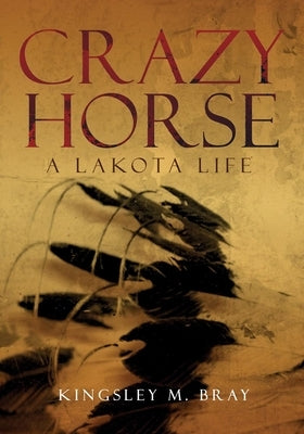 Crazy Horse: A Lakota Life Volume 254 by Bray, Kingsley M.