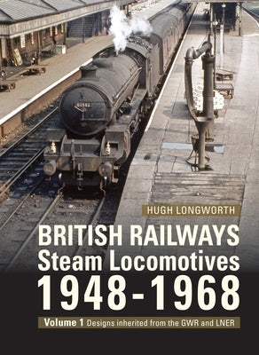 British Railways Steam Locomotives 1948-68: Volume 1: Designs Inherited from the Gwr and Lner by Longworth, Hugh