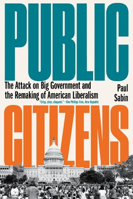 Public Citizens: The Attack on Big Government and the Remaking of American Liberalism by Sabin, Paul