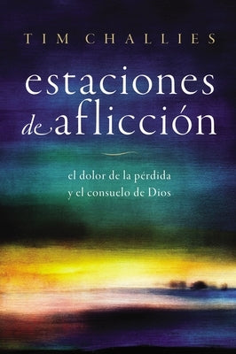 Estaciones de Aflicción: El Dolor de la Pérdida Y El Consuelo de Dios by Challies, Tim