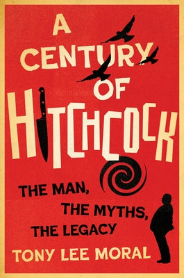 A Century of Hitchcock: The Man, the Myths, the Legacy by Moral, Tony Lee