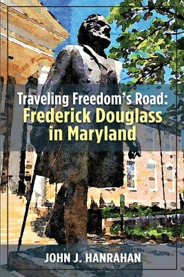 Traveling Freedom's Road: Frederick Douglass in Maryland by Hanrahan, John J.