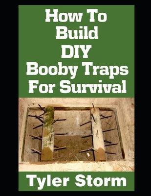 How To Build DIY Booby Traps For Survival: The Ultimate Beginner's Guide On How To Build DIY Booby Traps To Protect Your Home and Property From Looter by Storm, Tyler