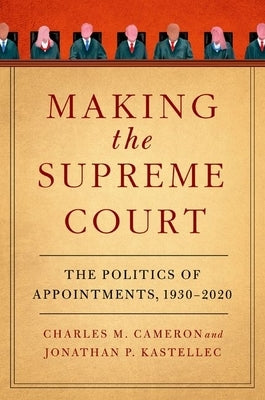 Making the Supreme Court: The Politics of Appointments, 1930-2020 by Cameron, Charles M.