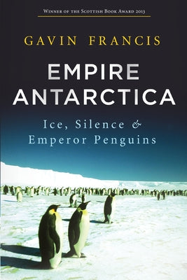 Empire Antarctica: Ice, Silence & Emperor Penguins by Francis, Gavin