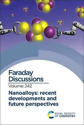 Nanoalloys: Recent Developments and Future Perspectives: Faraday Discussion 242 by Royal Society of Chemistry