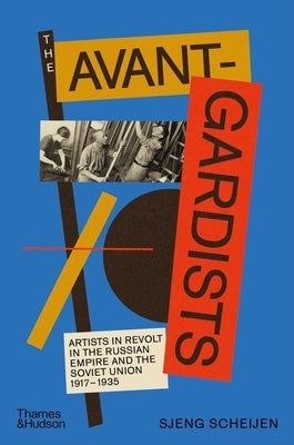 The Avant-Gardists: Artists in Revolt in the Russian Empire and the Soviet Union 1917-1935 by Scheijen, Sjeng