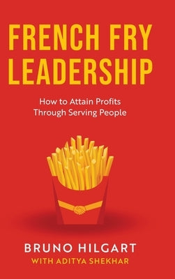 French Fry Leadership: How to Attain Profits Through Serving People by Hilgart, Bruno