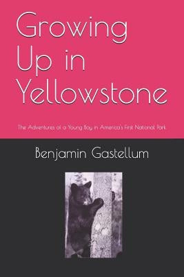 Growing Up in Yellowstone: The Adventures of a Young Boy in America's First National Park by Gastellum, Benjamin