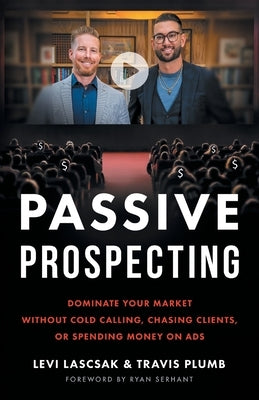 Passive Prospecting: Dominate Your Market without Cold Calling, Chasing Clients, or Spending Money on Ads by Lascsak, Levi