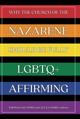 Why the Church of the Nazarene Should Be Fully LGBTQ+ Affirming by Oord, Thomas Jay